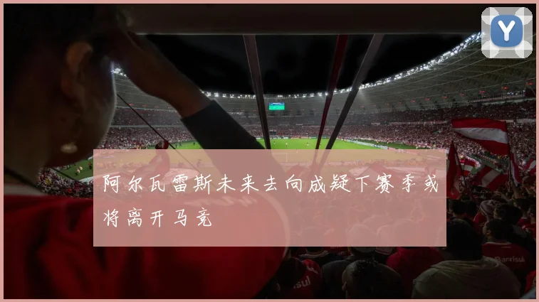 阿尔瓦雷斯未来去向成疑下赛季或将离开马竞