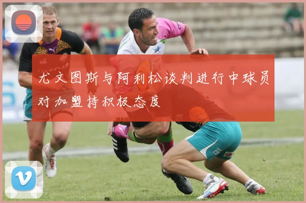 尤文图斯与阿利松谈判进行中球员对加盟持积极态度