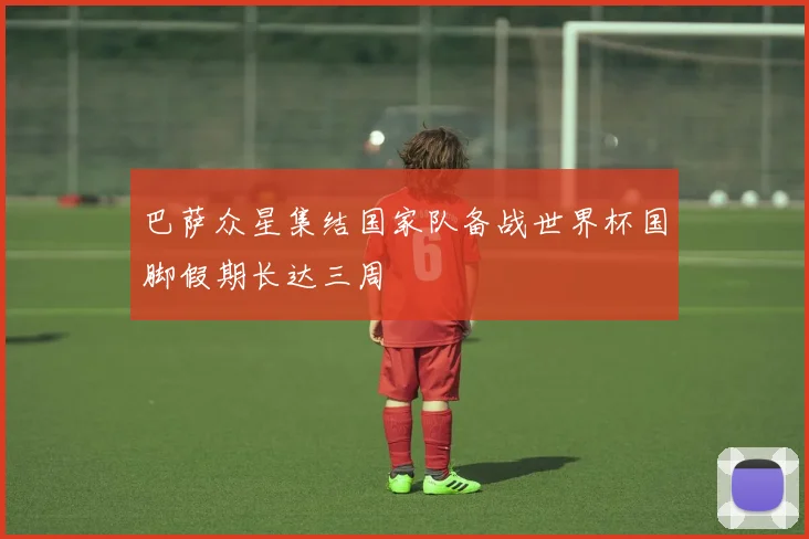 巴萨众星集结国家队备战世界杯国脚假期长达三周