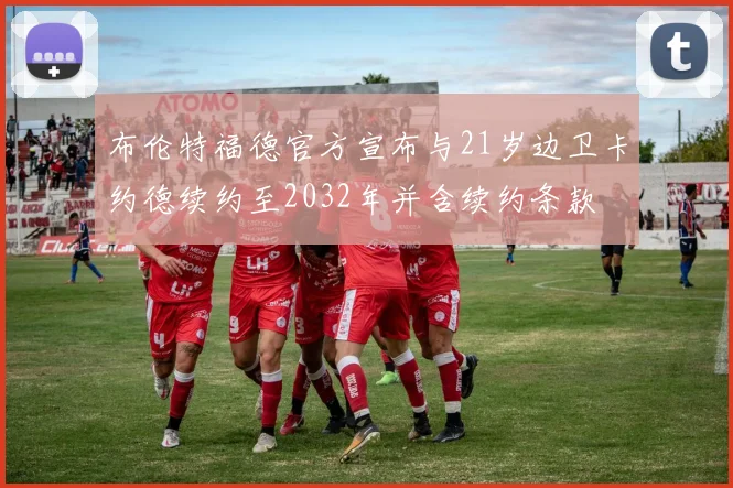 布伦特福德官方宣布与21岁边卫卡约德续约至2032年并含续约条款
