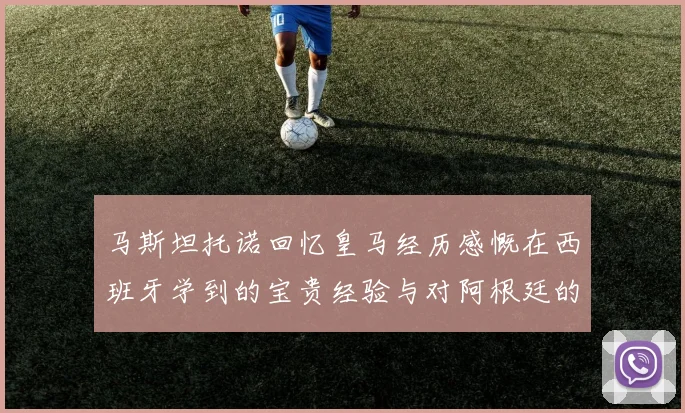 马斯坦托诺回忆皇马经历感慨在西班牙学到的宝贵经验与对阿根廷的思念