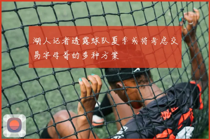 湖人记者透露球队夏季或将考虑交易字母哥的多种方案