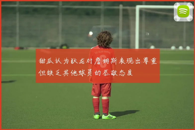 甜瓜认为狄龙对詹姆斯表现出尊重但缺乏其他球员的恭敬态度