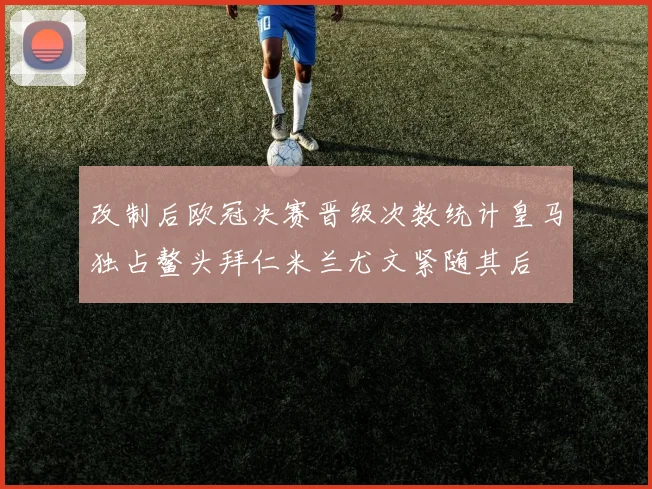 改制后欧冠决赛晋级次数统计皇马独占鳌头拜仁米兰尤文紧随其后